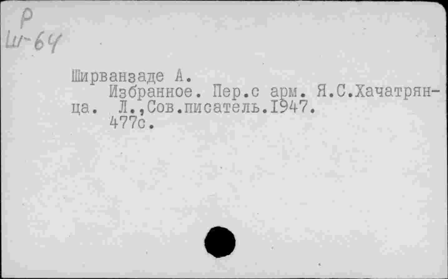 ﻿Ширванзаде А.
Избранное. Пер.с арм. Я.С.Хачатрян ца. Л/, Сов. писатель. 1947.
477с.